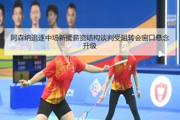 阿森纳追逐中场新援薪资结构谈判受阻转会窗口悬念升级