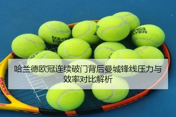 哈兰德欧冠连续破门背后曼城锋线压力与效率对比解析