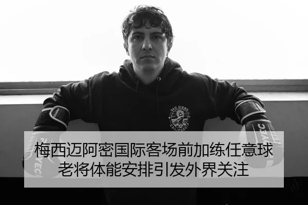 梅西迈阿密国际客场前加练任意球 老将体能安排引发外界关注